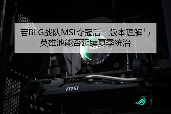 若BLG战队MSI夺冠后：版本理解与英雄池能否延续夏季统治