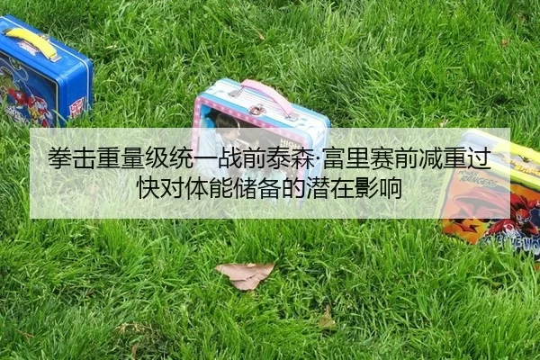 拳击重量级统一战前泰森·富里赛前减重过快对体能储备的潜在影响