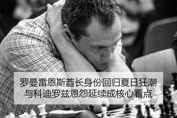 罗曼雷恩斯酋长身份回归夏日狂潮 与科迪罗兹恩怨延续成核心看点
