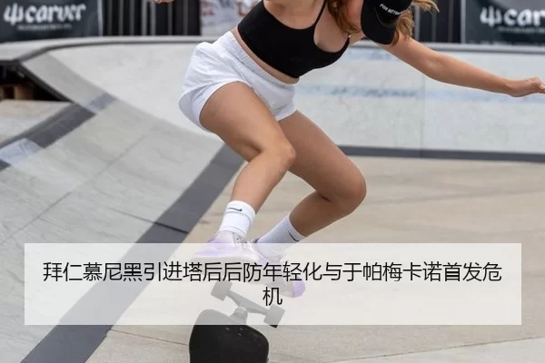 拜仁慕尼黑引进塔后后防年轻化与于帕梅卡诺首发危机